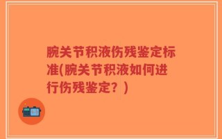 腕关节积液伤残鉴定标准(腕关节积液如何进行伤残鉴定？)