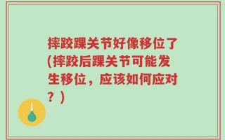 摔跤踝关节好像移位了(摔跤后踝关节可能发生移位，应该如何应对？)