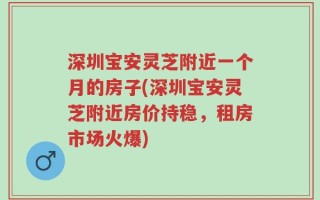 深圳宝安灵芝附近一个月的房子(深圳宝安灵芝附近房价持稳，租房市场火爆)
