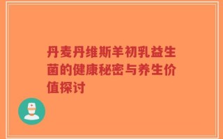 丹麦丹维斯羊初乳益生菌的健康秘密与养生价值探讨