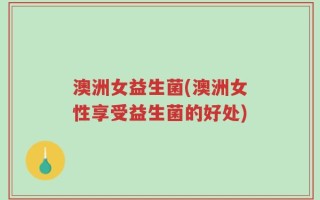澳洲女益生菌(澳洲女性享受益生菌的好处)