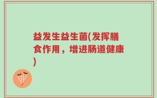 益发生益生菌(发挥膳食作用，增进肠道健康)