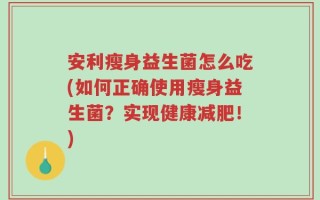 安利瘦身益生菌怎么吃(如何正确使用瘦身益生菌？实现健康减肥！)