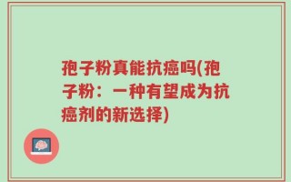 孢子粉真能抗癌吗(孢子粉：一种有望成为抗癌剂的新选择)