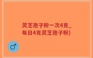 灵芝孢子粉一次4克_每日4克灵芝孢子粉)