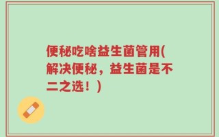 便秘吃啥益生菌管用(解决便秘，益生菌是不二之选！)
