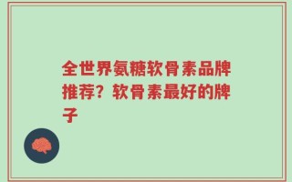 全世界氨糖软骨素品牌推荐？软骨素最好的牌子
