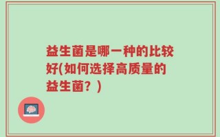 益生菌是哪一种的比较好(如何选择高质量的益生菌？)