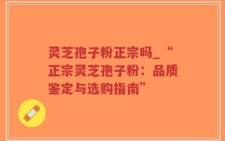 灵芝孢子粉正宗吗_“正宗灵芝孢子粉：品质鉴定与选购指南”