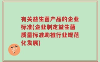 有关益生菌产品的企业标准(企业制定益生菌质量标准助推行业规范化发展)
