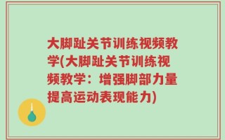 大脚趾关节训练视频教学(大脚趾关节训练视频教学：增强脚部力量提高运动表现能力)