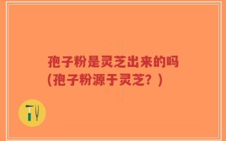 孢子粉是灵芝出来的吗(孢子粉源于灵芝？)