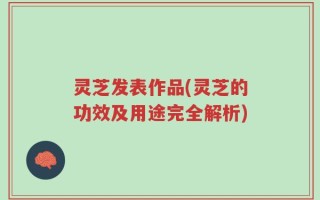 灵芝发表作品(灵芝的功效及用途完全解析)