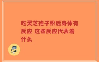 吃灵芝孢子粉后身体有反应 这些反应代表着什么
