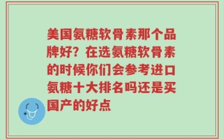 美国氨糖软骨素那个品牌好？在选氨糖软骨素的时候你们会参考进口氨糖十大排名吗还是买国产的好点