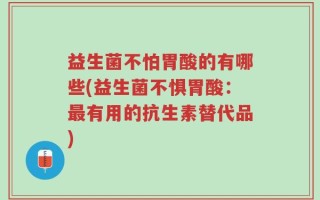益生菌不怕胃酸的有哪些(益生菌不惧胃酸：最有用的抗生素替代品)