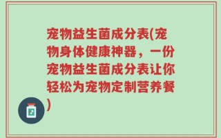 宠物益生菌成分表(宠物身体健康神器，一份宠物益生菌成分表让你轻松为宠物定制营养餐)
