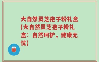 大自然灵芝孢子粉礼盒(大自然灵芝孢子粉礼盒：自然呵护，健康无忧)