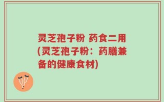 灵芝孢子粉 药食二用(灵芝孢子粉：药膳兼备的健康食材)