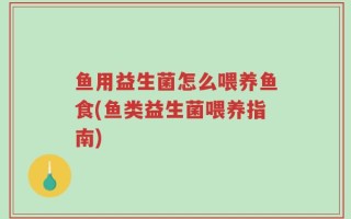 鱼用益生菌怎么喂养鱼食(鱼类益生菌喂养指南)