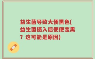 益生菌导致大便黑色(益生菌摄入后便便变黑？这可能是原因)