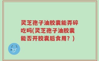 灵芝孢子油胶囊能弄碎吃吗(灵芝孢子油胶囊能否开胶囊后食用？)