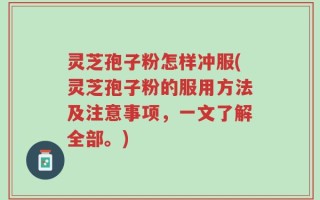 灵芝孢子粉怎样冲服(灵芝孢子粉的服用方法及注意事项，一文了解全部。)