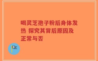 喝灵芝孢子粉后身体发热 探究其背后原因及正常与否