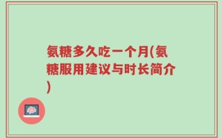 氨糖多久吃一个月(氨糖服用建议与时长简介)