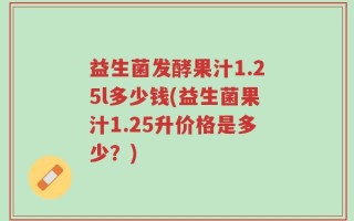 益生菌发酵果汁1.25l多少钱(益生菌果汁1.25升价格是多少？)
