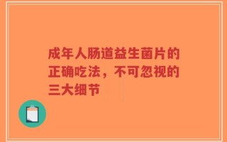 成年人肠道益生菌片的正确吃法，不可忽视的三大细节