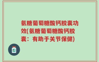 氨糖葡萄糖酸钙胶囊功效(氨糖葡萄糖酸钙胶囊：有助于关节保健)