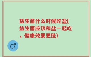 益生菌什么时候吃盐(益生菌应该和盐一起吃，健康效果更佳)