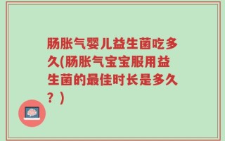 肠胀气婴儿益生菌吃多久(肠胀气宝宝服用益生菌的最佳时长是多久？)