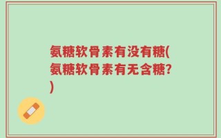氨糖软骨素有没有糖(氨糖软骨素有无含糖？)