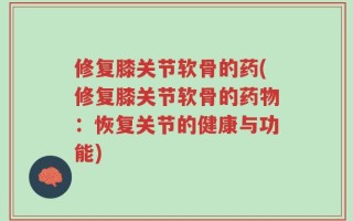 修复膝关节软骨的药(修复膝关节软骨的药物：恢复关节的健康与功能)
