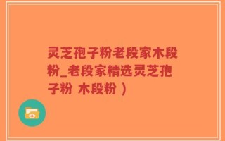 灵芝孢子粉老段家木段粉_老段家精选灵芝孢子粉 木段粉 )