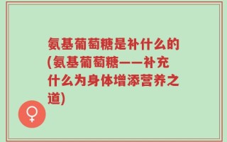 氨基葡萄糖是补什么的(氨基葡萄糖——补充什么为身体增添营养之道)