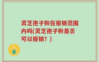 灵芝孢子粉在报销范围内吗(灵芝孢子粉是否可以报销？)