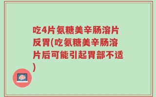 吃4片氨糖美辛肠溶片反胃(吃氨糖美辛肠溶片后可能引起胃部不适)