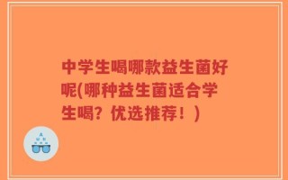 中学生喝哪款益生菌好呢(哪种益生菌适合学生喝？优选推荐！)