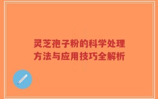 灵芝孢子粉的科学处理方法与应用技巧全解析