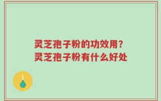 灵芝孢子粉的功效用？灵芝孢子粉有什么好处