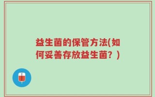 益生菌的保管方法(如何妥善存放益生菌？)