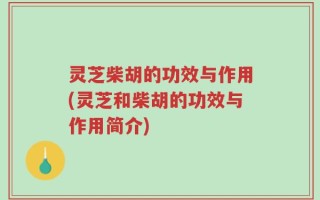 灵芝柴胡的功效与作用(灵芝和柴胡的功效与作用简介)