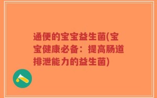 通便的宝宝益生菌(宝宝健康必备：提高肠道排泄能力的益生菌)