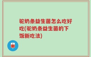 驼奶条益生菌怎么吃好吃(驼奶条益生菌的下饭新吃法)