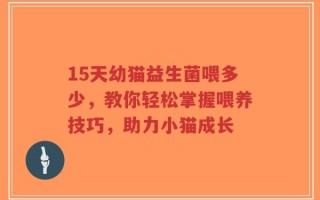 15天幼猫益生菌喂多少，教你轻松掌握喂养技巧，助力小猫成长