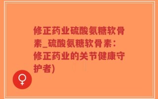 修正药业硫酸氨糖软骨素_硫酸氨糖软骨素：修正药业的关节健康守护者)