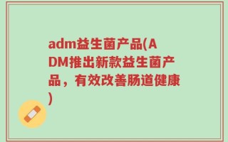 adm益生菌产品(ADM推出新款益生菌产品，有效改善肠道健康)